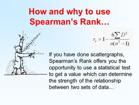 How and why to use Spearman’s Rank… If you have done scattergraphs, Spearman’s Rank offers you the opportunity to use a statistical test to get a value.