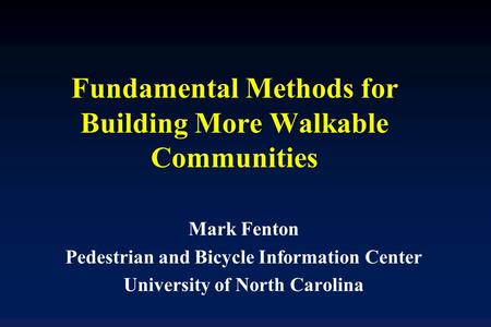 Fundamental Methods for Building More Walkable Communities Mark Fenton Pedestrian and Bicycle Information Center University of North Carolina.