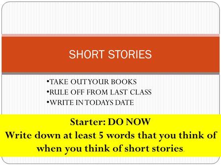 SHORT STORIES TAKE OUT YOUR BOOKS RULE OFF FROM LAST CLASS WRITE IN TODAYS DATE Starter: DO NOW Write down at least 5 words that you think of when you.