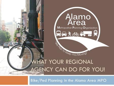 WHAT YOUR REGIONAL AGENCY CAN DO FOR YOU! Bike/Ped Planning in the Alamo Area MPO.