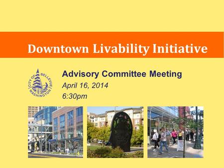 Advisory Committee Meeting April 16, 2014 6:30pm Downtown Livability Initiative.