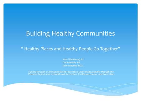 Building Healthy Communities “ Healthy Places and Healthy People Go Together” Kate Whitehead, BS Tim Scandale, BS Selina Rooney, RCDC Funded through a.