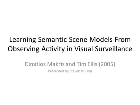 Learning Semantic Scene Models From Observing Activity in Visual Surveillance Dimitios Makris and Tim Ellis (2005) Presented by Steven Wilson.