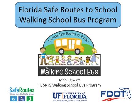 Florida Safe Routes to School Walking School Bus Program John Egberts FL SRTS Walking School Bus Program.