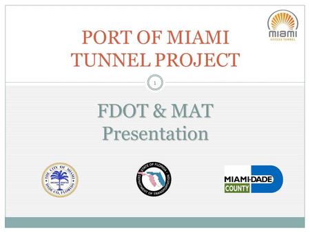 PORT OF MIAMI TUNNEL PROJECT 1 FDOT& MAT Presentation FDOT & MAT Presentation.