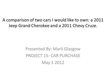 A comparison of two cars I would like to own: a 2011 Jeep Grand Cherokee and a 2011 Chevy Cruze. Presented By: Marli Glasgow PROJECT 15- CAR PURCHASE.