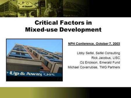 Critical Factors in Mixed-use Development NPH Conference, October 7, 2003 Libby Seifel, Seifel Consulting Rick Jacobus, LISC Oz Erickson, Emerald Fund.