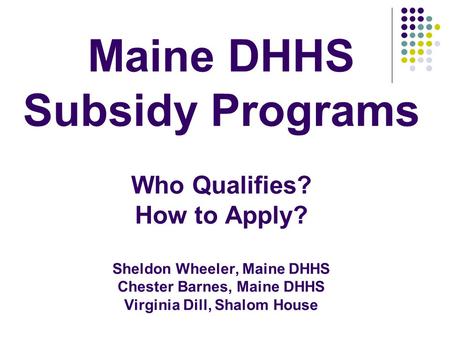 Maine DHHS Subsidy Programs Who Qualifies? How to Apply? Sheldon Wheeler, Maine DHHS Chester Barnes, Maine DHHS Virginia Dill, Shalom House.