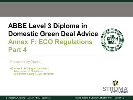 Domestic GDA Training – Annex F – ECO Regulations1Training Material © Stroma Certification 2012 | Version 1.0 ABBE Level 3 Diploma in Domestic Green Deal.