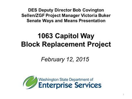 DES Deputy Director Bob Covington Sellen/ZGF Project Manager Victoria Buker Senate Ways and Means Presentation 1063 Capitol Way Block Replacement Project.