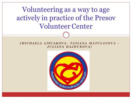 (MICHAELA LIPCAKOVA- TATIANA MATULAYOVA - JULIANA HAJDUKOVA) Volunteering as a way to age actively in practice of the Presov Volunteer Center.