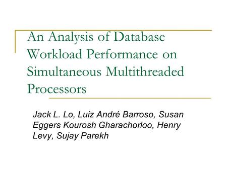 An Analysis of Database Workload Performance on Simultaneous Multithreaded Processors Jack L. Lo, Luiz André Barroso, Susan Eggers Kourosh Gharachorloo,