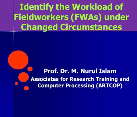 Identify the Workload of Fieldworkers (FWAs) under Changed Circumstances Prof. Dr. M. Nurul Islam Associates for Research Training and Computer Processing.