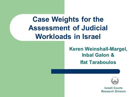 Keren Weinshall-Margel, Inbal Galon & Ifat Taraboulos Case Weights for the Assessment of Judicial Workloads in Israel Israeli Courts Research Division.