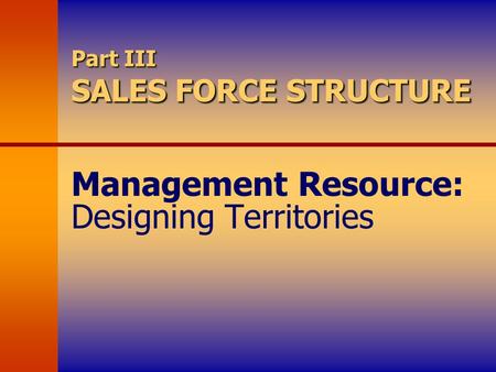 Part III SALES FORCE STRUCTURE Management Resource: Designing Territories.