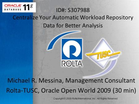 Copyright © 2009 Rolta International, Inc., All Rights Reserved ID#: S307988 Centralize Your Automatic Workload Repository Data for Better Analysis Michael.