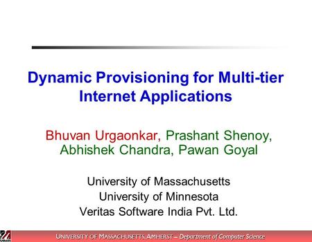 U NIVERSITY OF M ASSACHUSETTS, A MHERST – Department of Computer Science Dynamic Provisioning for Multi-tier Internet Applications Bhuvan Urgaonkar, Prashant.