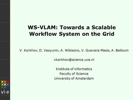 WS-VLAM: Towards a Scalable Workflow System on the Grid V. Korkhov, D. Vasyunin, A. Wibisono, V. Guevara-Masis, A. Belloum Institute.
