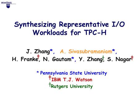 Synthesizing Representative I/O Workloads for TPC-H J. Zhang*, A. Sivasubramaniam*, H. Franke, N. Gautam*, Y. Zhang, S. Nagar * Pennsylvania State University.