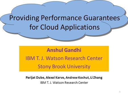 Providing Performance Guarantees for Cloud Applications Anshul Gandhi IBM T. J. Watson Research Center Stony Brook University 1 Parijat Dube, Alexei Karve,