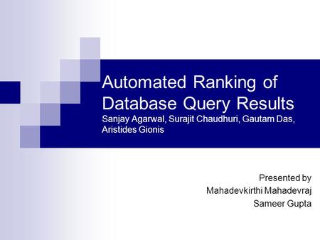 Automated Ranking of Database Query Results Sanjay Agarwal, Surajit Chaudhuri, Gautam Das, Aristides Gionis Presented by Mahadevkirthi Mahadevraj Sameer.