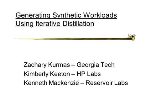 Generating Synthetic Workloads Using Iterative Distillation Zachary Kurmas – Georgia Tech Kimberly Keeton – HP Labs Kenneth Mackenzie – Reservoir Labs.