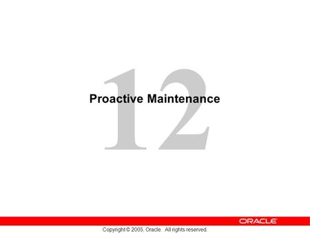 12 Copyright © 2005, Oracle. All rights reserved. Proactive Maintenance.