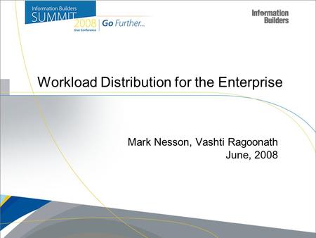 Copyright 2007, Information Builders. Slide 1 Workload Distribution for the Enterprise Mark Nesson, Vashti Ragoonath June, 2008.