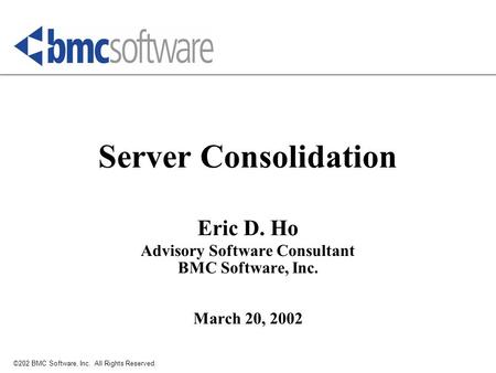 ©202 BMC Software, Inc. All Rights Reserved. Server Consolidation Eric D. Ho Advisory Software Consultant BMC Software, Inc. March 20, 2002.