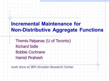 Incremental Maintenance for Non-Distributive Aggregate Functions work done at IBM Almaden Research Center Themis Palpanas (U of Toronto) Richard Sidle.