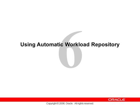 6 Copyright © 2006, Oracle. All rights reserved. Using Automatic Workload Repository.