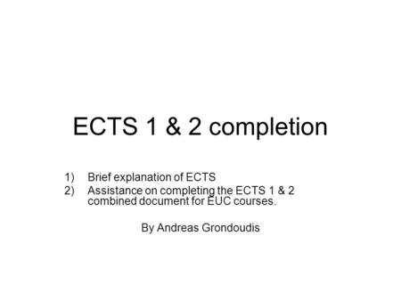 ECTS 1 & 2 completion 1)Brief explanation of ECTS 2)Assistance on completing the ECTS 1 & 2 combined document for EUC courses. By Andreas Grondoudis.