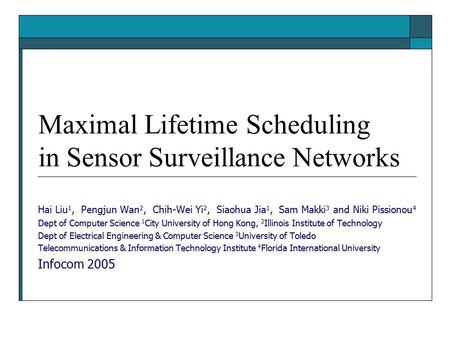 Maximal Lifetime Scheduling in Sensor Surveillance Networks Hai Liu 1, Pengjun Wan 2, Chih-Wei Yi 2, Siaohua Jia 1, Sam Makki 3 and Niki Pissionou 4 Dept.