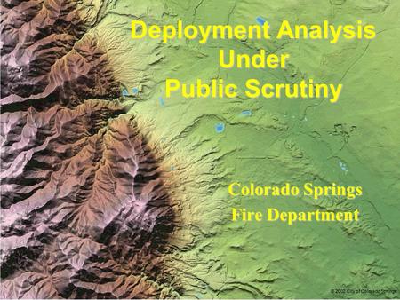 Deployment Analysis Under Public Scrutiny Colorado Springs FireDepartment Fire Department © 2002 City of Colorado Springs.