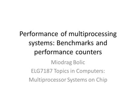 Performance of multiprocessing systems: Benchmarks and performance counters Miodrag Bolic ELG7187 Topics in Computers: Multiprocessor Systems on Chip.