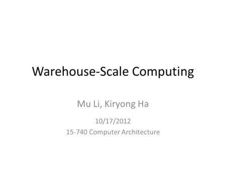 Warehouse-Scale Computing Mu Li, Kiryong Ha 10/17/2012 15-740 Computer Architecture.