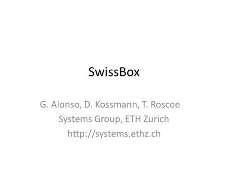 SwissBox G. Alonso, D. Kossmann, T. Roscoe Systems Group, ETH Zurich