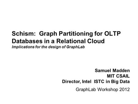 Samuel Madden MIT CSAIL Director, Intel ISTC in Big Data Schism: Graph Partitioning for OLTP Databases in a Relational Cloud Implications for the design.