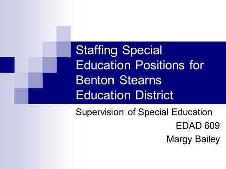 Staffing Special Education Positions for Benton Stearns Education District Supervision of Special Education EDAD 609 Margy Bailey.