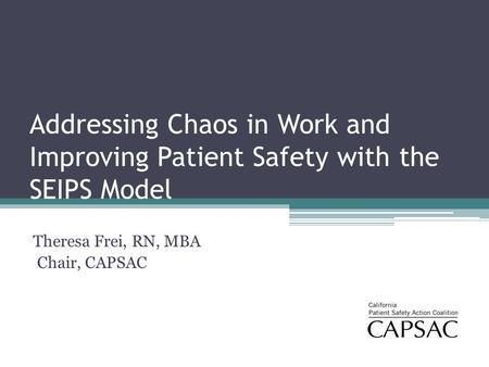 Addressing Chaos in Work and Improving Patient Safety with the SEIPS Model Theresa Frei, RN, MBA Chair, CAPSAC.