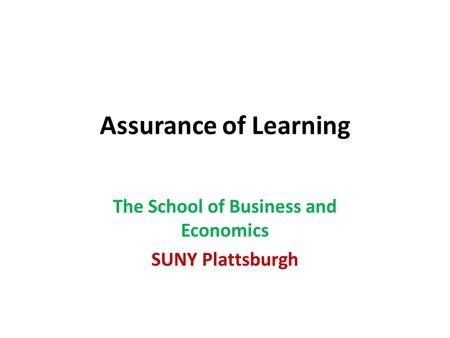Assurance of Learning The School of Business and Economics SUNY Plattsburgh.