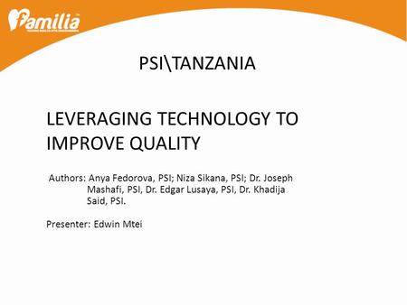 LEVERAGING TECHNOLOGY TO IMPROVE QUALITY PSI\TANZANIA Authors: Anya Fedorova, PSI; Niza Sikana, PSI; Dr. Joseph Mashafi, PSI, Dr. Edgar Lusaya, PSI, Dr.