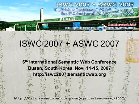 ISWC 2007 + ASWC 2007 6 th International Semantic Web Conference Busan, South Korea, Nov. 11-15, 2007