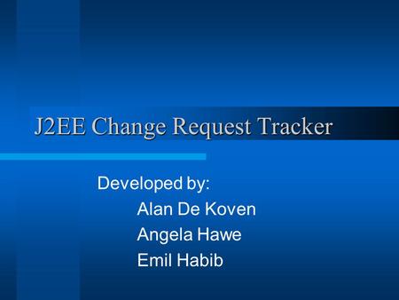 J2EE Change Request Tracker Developed by: Alan De Koven Angela Hawe Emil Habib.