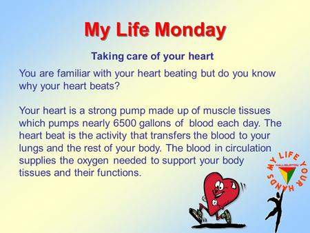 My Life Monday Taking care of your heart You are familiar with your heart beating but do you know why your heart beats? Your heart is a strong pump made.