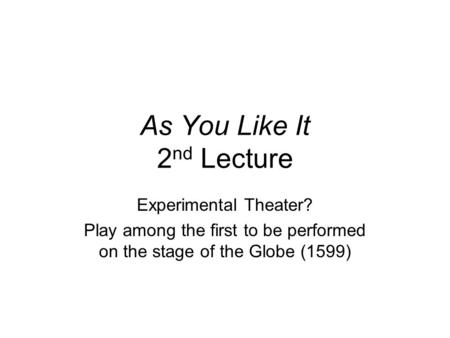 As You Like It 2 nd Lecture Experimental Theater? Play among the first to be performed on the stage of the Globe (1599)