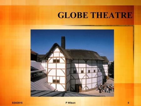 GLOBE THEATRE 5/24/20150P Wilson. 5/24/2015P Wilson Motto of Globe Theatre Totus mundas agit histrionem -the whole world is a playhouse 1.
