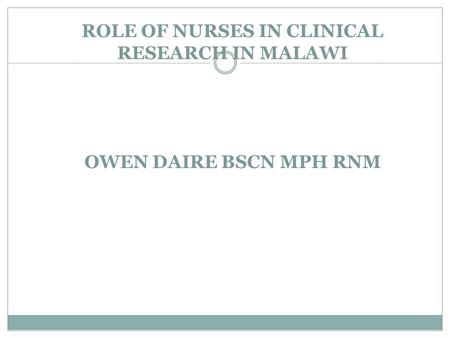 ROLE OF NURSES IN CLINICAL RESEARCH IN MALAWI OWEN DAIRE BSCN MPH RNM.
