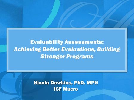 Evaluability Assessments: Achieving Better Evaluations, Building Stronger Programs Nicola Dawkins, PhD, MPH ICF Macro.