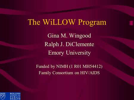 The WiLLOW Program Gina M. Wingood Ralph J. DiClemente Emory University Funded by NIMH (1 R01 MH54412) Family Consortium on HIV/AIDS.